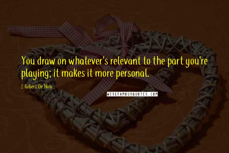 Robert De Niro Quotes: You draw on whatever's relevant to the part you're playing; it makes it more personal.