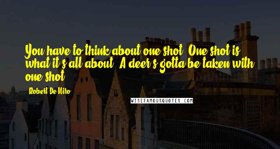 Robert De Niro Quotes: You have to think about one shot. One shot is what it's all about. A deer's gotta be taken with one shot.