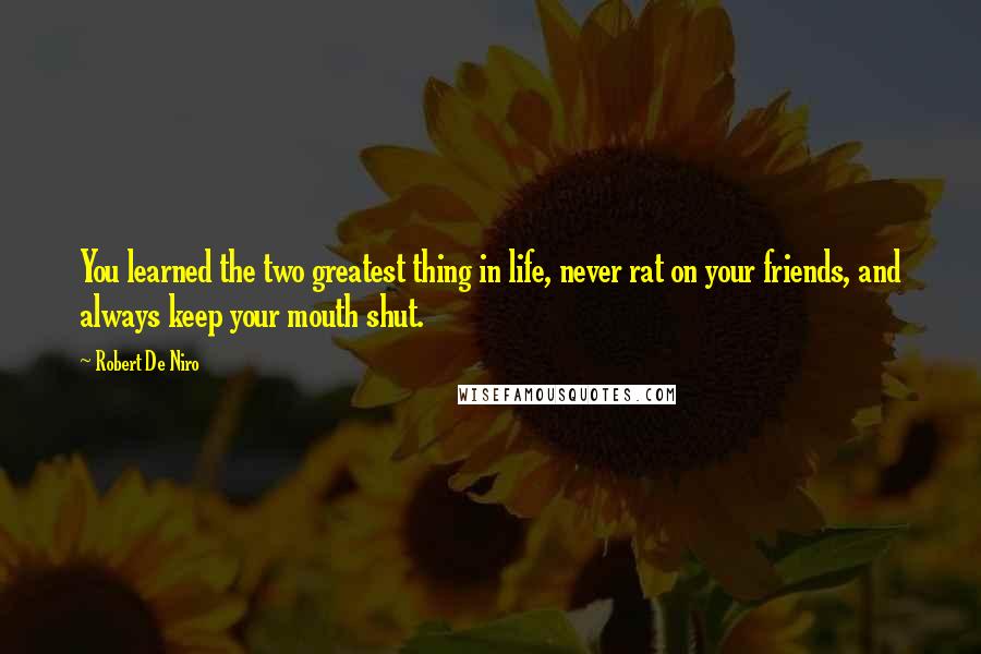 Robert De Niro Quotes: You learned the two greatest thing in life, never rat on your friends, and always keep your mouth shut.