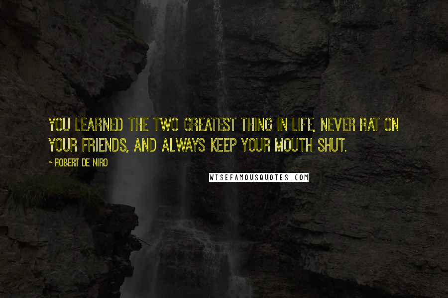 Robert De Niro Quotes: You learned the two greatest thing in life, never rat on your friends, and always keep your mouth shut.