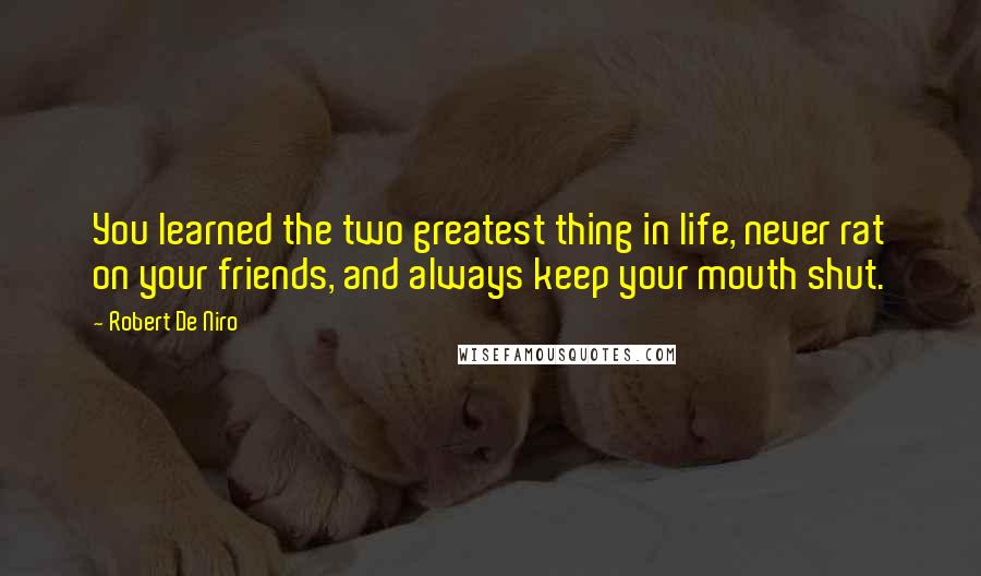 Robert De Niro Quotes: You learned the two greatest thing in life, never rat on your friends, and always keep your mouth shut.