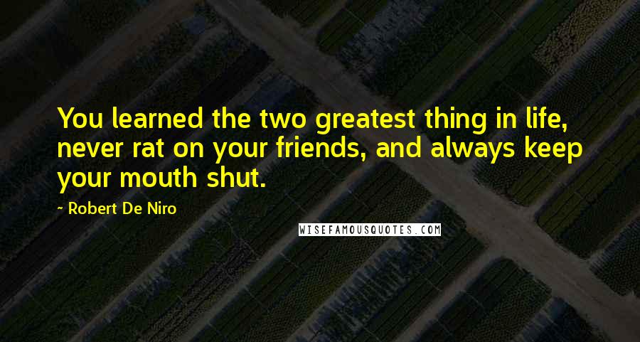 Robert De Niro Quotes: You learned the two greatest thing in life, never rat on your friends, and always keep your mouth shut.