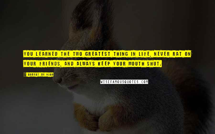 Robert De Niro Quotes: You learned the two greatest thing in life, never rat on your friends, and always keep your mouth shut.