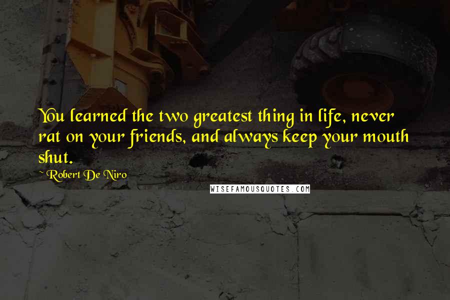 Robert De Niro Quotes: You learned the two greatest thing in life, never rat on your friends, and always keep your mouth shut.