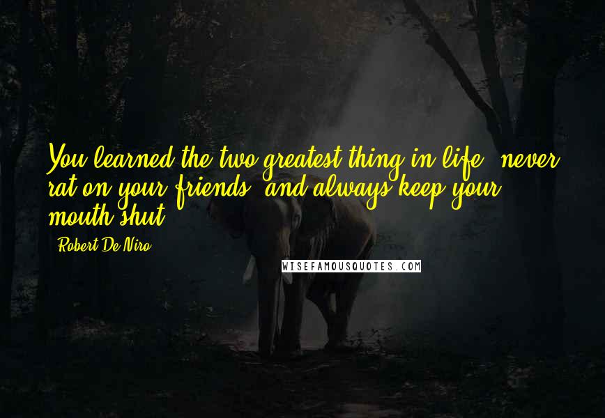 Robert De Niro Quotes: You learned the two greatest thing in life, never rat on your friends, and always keep your mouth shut.