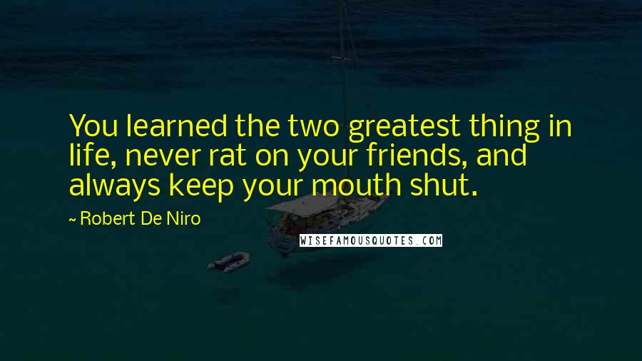 Robert De Niro Quotes: You learned the two greatest thing in life, never rat on your friends, and always keep your mouth shut.