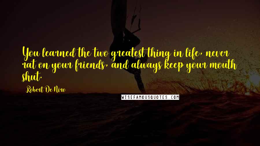 Robert De Niro Quotes: You learned the two greatest thing in life, never rat on your friends, and always keep your mouth shut.