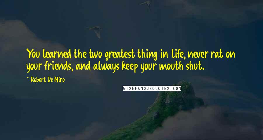 Robert De Niro Quotes: You learned the two greatest thing in life, never rat on your friends, and always keep your mouth shut.