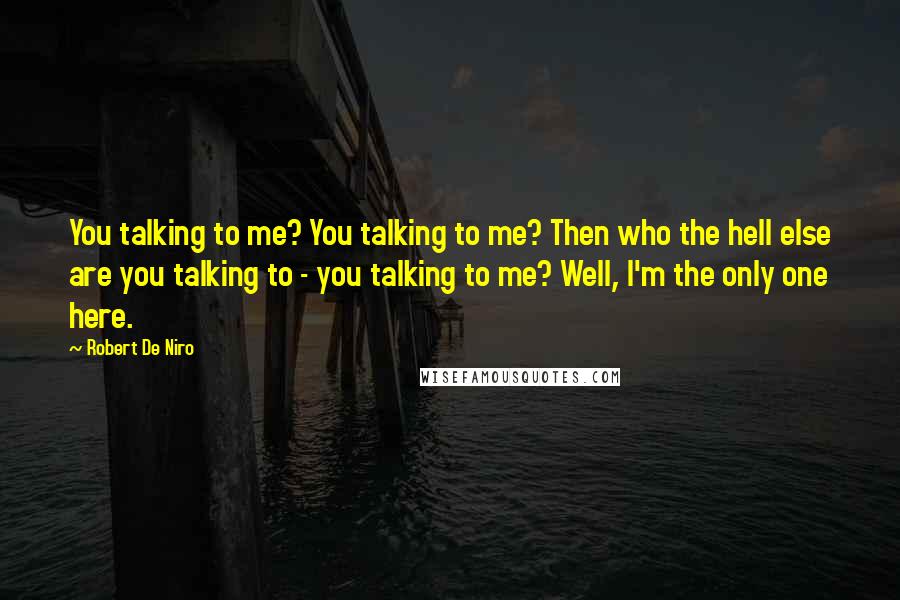 Robert De Niro Quotes: You talking to me? You talking to me? Then who the hell else are you talking to - you talking to me? Well, I'm the only one here.