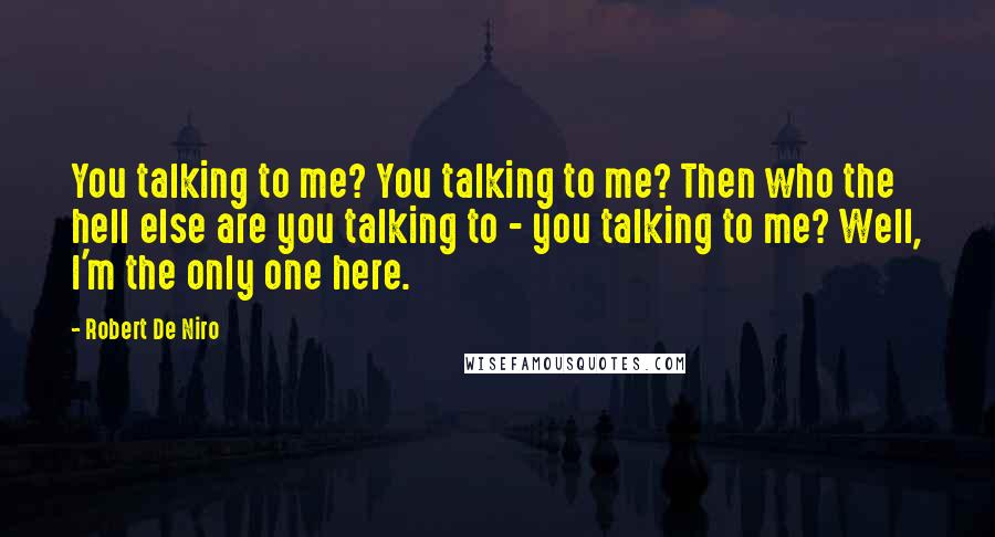 Robert De Niro Quotes: You talking to me? You talking to me? Then who the hell else are you talking to - you talking to me? Well, I'm the only one here.