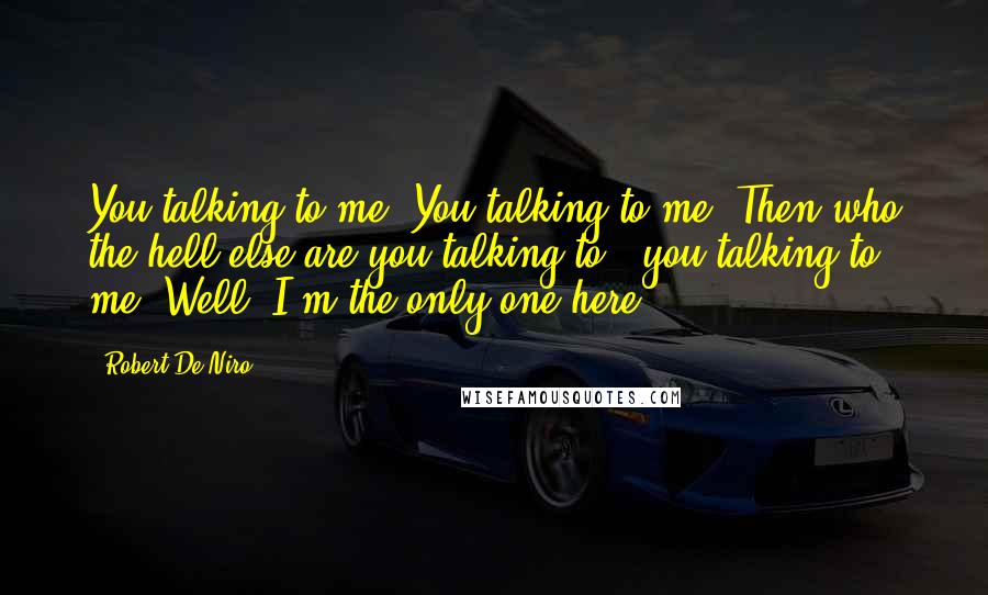 Robert De Niro Quotes: You talking to me? You talking to me? Then who the hell else are you talking to - you talking to me? Well, I'm the only one here.