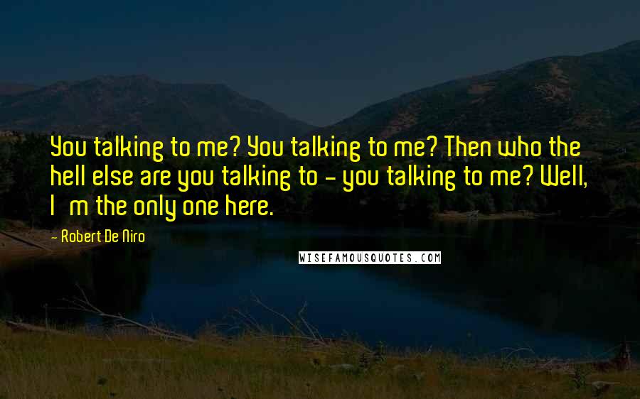 Robert De Niro Quotes: You talking to me? You talking to me? Then who the hell else are you talking to - you talking to me? Well, I'm the only one here.