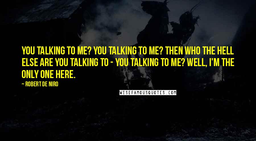 Robert De Niro Quotes: You talking to me? You talking to me? Then who the hell else are you talking to - you talking to me? Well, I'm the only one here.