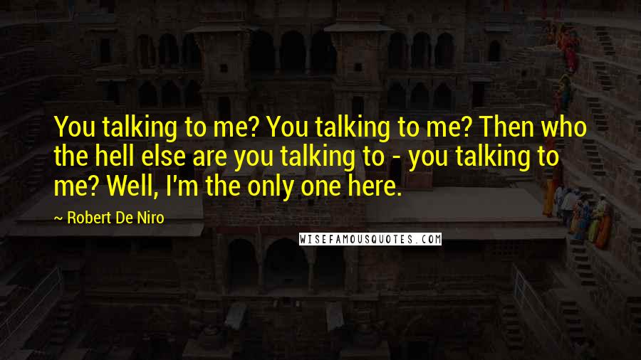 Robert De Niro Quotes: You talking to me? You talking to me? Then who the hell else are you talking to - you talking to me? Well, I'm the only one here.