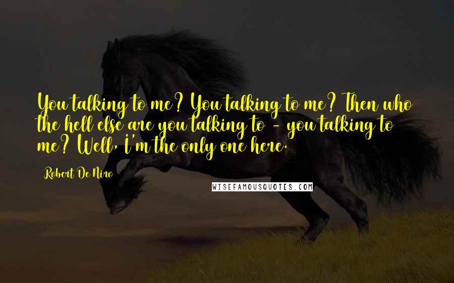 Robert De Niro Quotes: You talking to me? You talking to me? Then who the hell else are you talking to - you talking to me? Well, I'm the only one here.