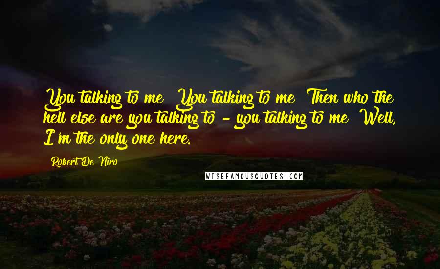 Robert De Niro Quotes: You talking to me? You talking to me? Then who the hell else are you talking to - you talking to me? Well, I'm the only one here.