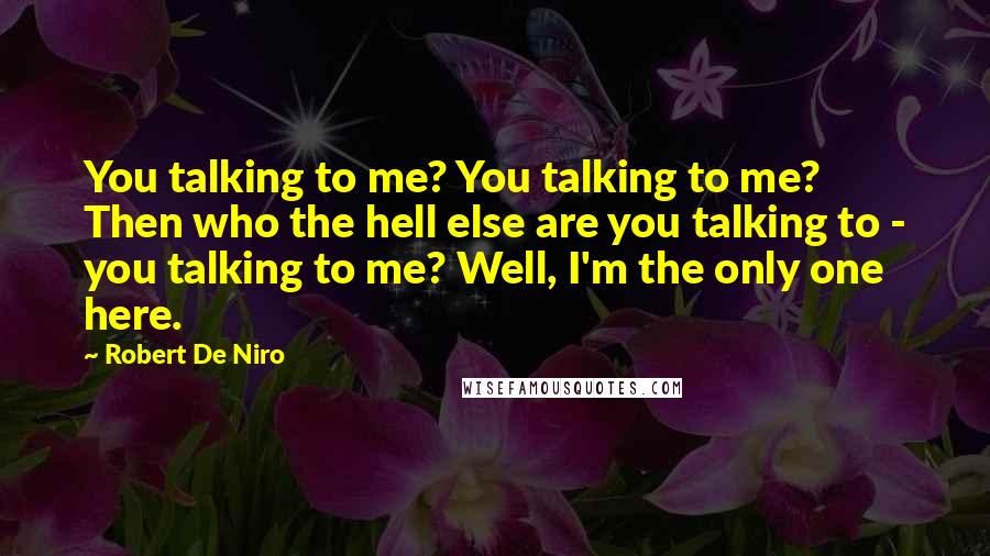 Robert De Niro Quotes: You talking to me? You talking to me? Then who the hell else are you talking to - you talking to me? Well, I'm the only one here.