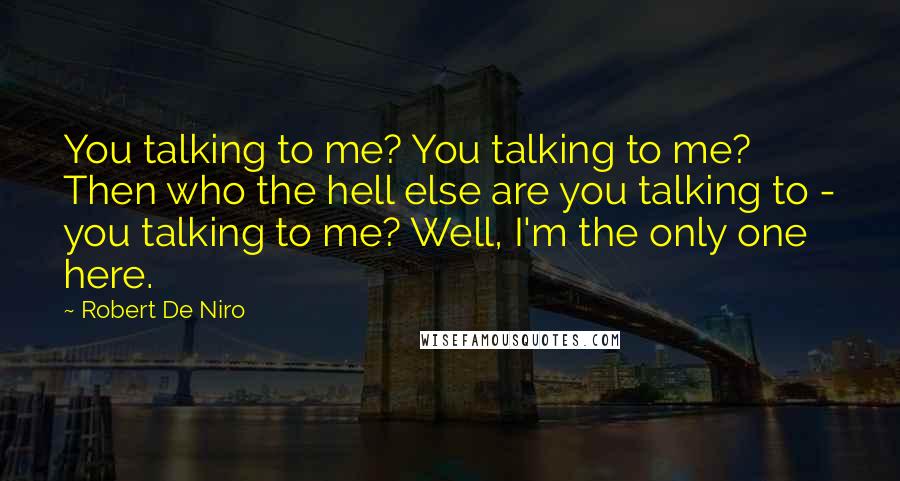 Robert De Niro Quotes: You talking to me? You talking to me? Then who the hell else are you talking to - you talking to me? Well, I'm the only one here.