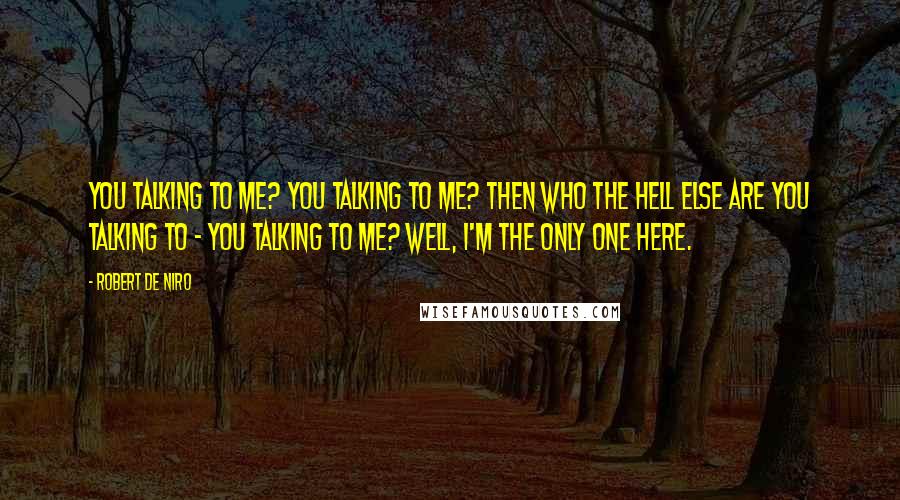 Robert De Niro Quotes: You talking to me? You talking to me? Then who the hell else are you talking to - you talking to me? Well, I'm the only one here.