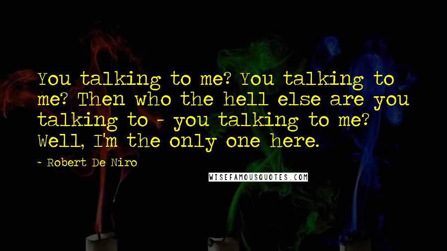 Robert De Niro Quotes: You talking to me? You talking to me? Then who the hell else are you talking to - you talking to me? Well, I'm the only one here.