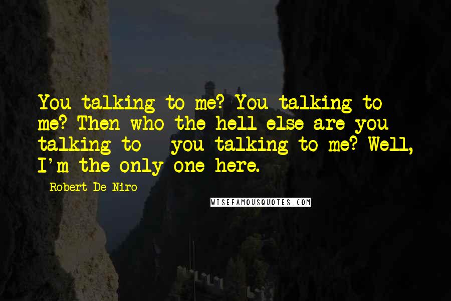 Robert De Niro Quotes: You talking to me? You talking to me? Then who the hell else are you talking to - you talking to me? Well, I'm the only one here.