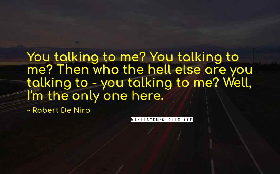 Robert De Niro Quotes: You talking to me? You talking to me? Then who the hell else are you talking to - you talking to me? Well, I'm the only one here.