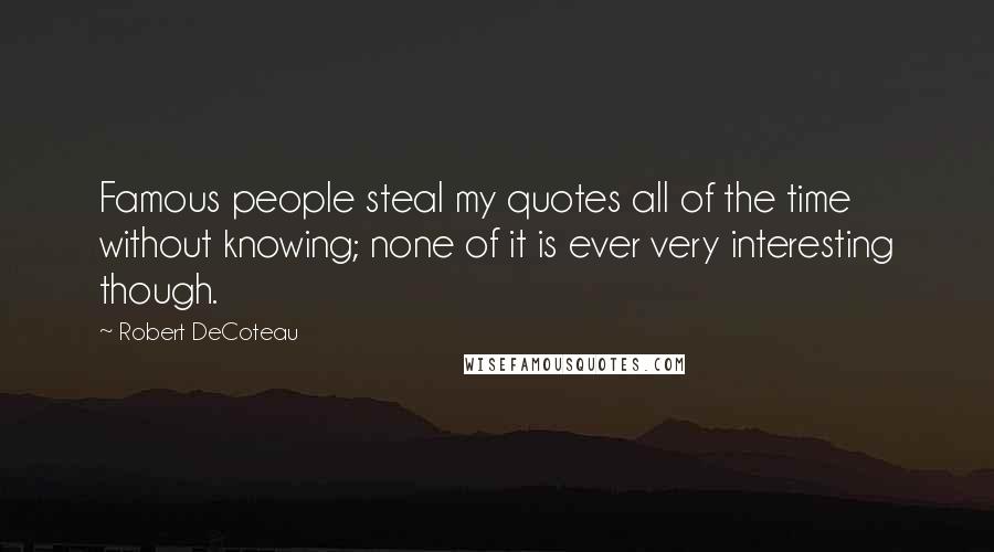 Robert DeCoteau Quotes: Famous people steal my quotes all of the time without knowing; none of it is ever very interesting though.