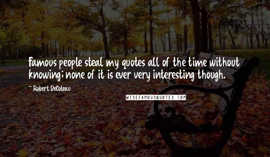 Robert DeCoteau Quotes: Famous people steal my quotes all of the time without knowing; none of it is ever very interesting though.