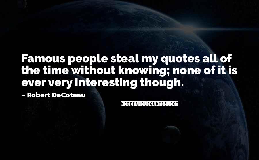 Robert DeCoteau Quotes: Famous people steal my quotes all of the time without knowing; none of it is ever very interesting though.