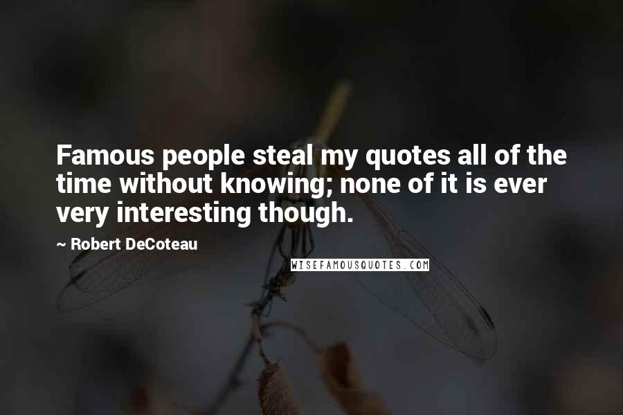 Robert DeCoteau Quotes: Famous people steal my quotes all of the time without knowing; none of it is ever very interesting though.