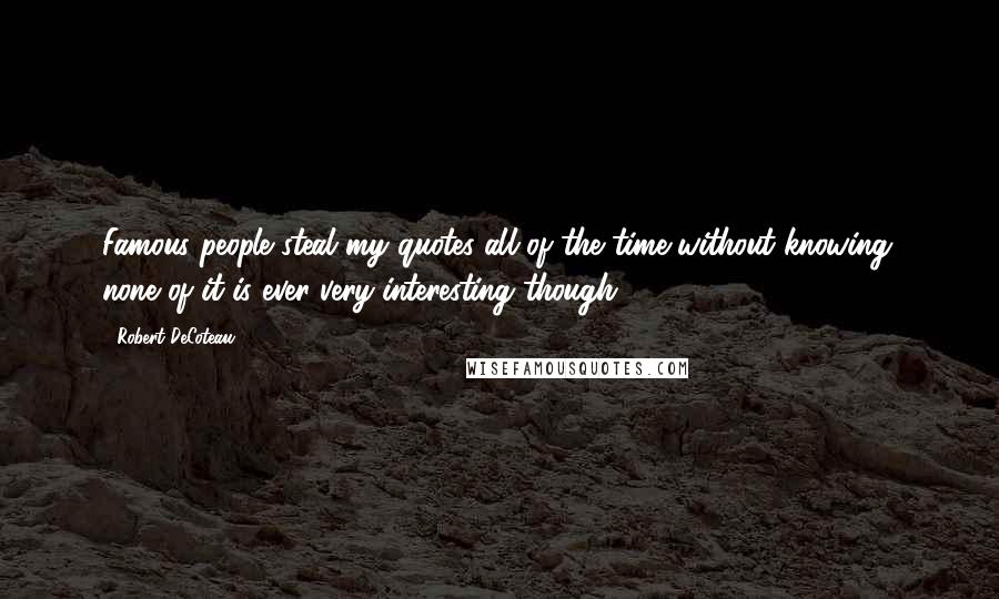 Robert DeCoteau Quotes: Famous people steal my quotes all of the time without knowing; none of it is ever very interesting though.