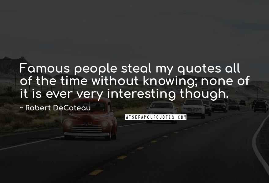 Robert DeCoteau Quotes: Famous people steal my quotes all of the time without knowing; none of it is ever very interesting though.