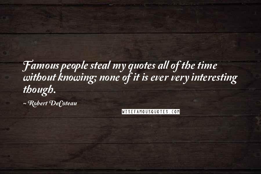 Robert DeCoteau Quotes: Famous people steal my quotes all of the time without knowing; none of it is ever very interesting though.