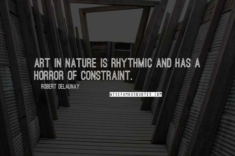 Robert Delaunay Quotes: Art in Nature is rhythmic and has a horror of constraint.