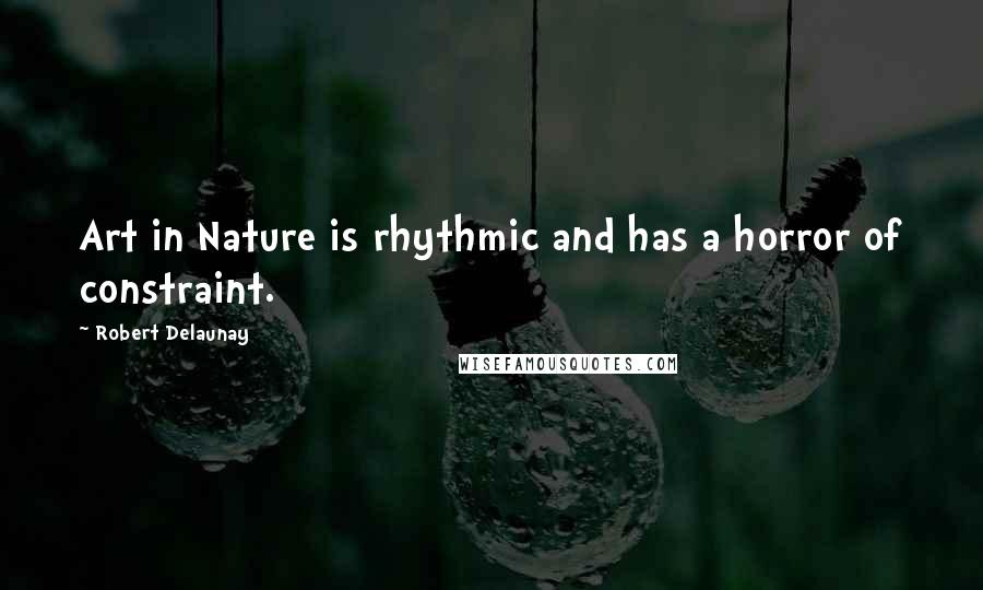 Robert Delaunay Quotes: Art in Nature is rhythmic and has a horror of constraint.
