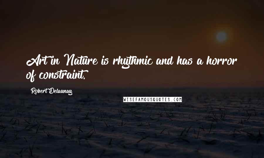 Robert Delaunay Quotes: Art in Nature is rhythmic and has a horror of constraint.