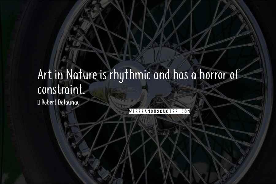 Robert Delaunay Quotes: Art in Nature is rhythmic and has a horror of constraint.