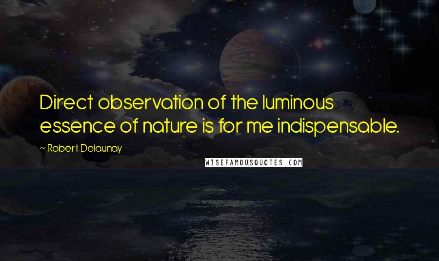 Robert Delaunay Quotes: Direct observation of the luminous essence of nature is for me indispensable.