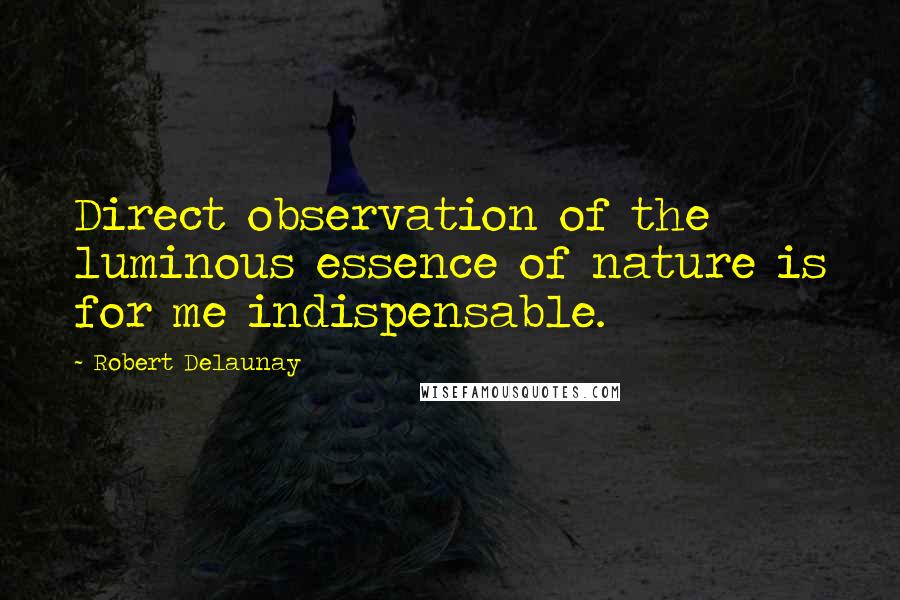Robert Delaunay Quotes: Direct observation of the luminous essence of nature is for me indispensable.