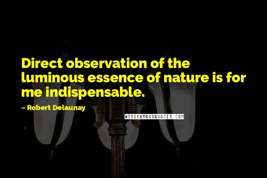 Robert Delaunay Quotes: Direct observation of the luminous essence of nature is for me indispensable.