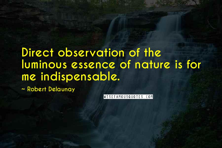 Robert Delaunay Quotes: Direct observation of the luminous essence of nature is for me indispensable.