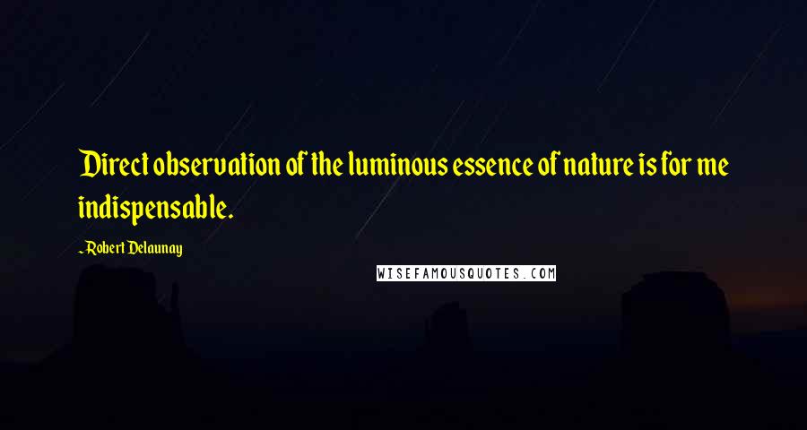 Robert Delaunay Quotes: Direct observation of the luminous essence of nature is for me indispensable.