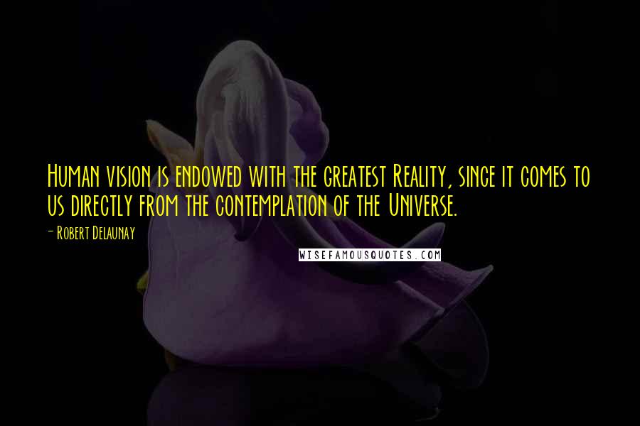 Robert Delaunay Quotes: Human vision is endowed with the greatest Reality, since it comes to us directly from the contemplation of the Universe.