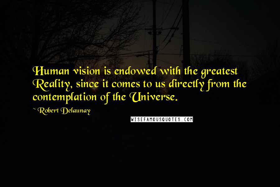 Robert Delaunay Quotes: Human vision is endowed with the greatest Reality, since it comes to us directly from the contemplation of the Universe.