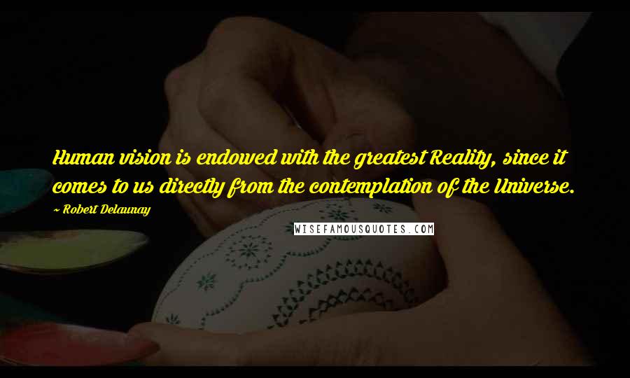 Robert Delaunay Quotes: Human vision is endowed with the greatest Reality, since it comes to us directly from the contemplation of the Universe.