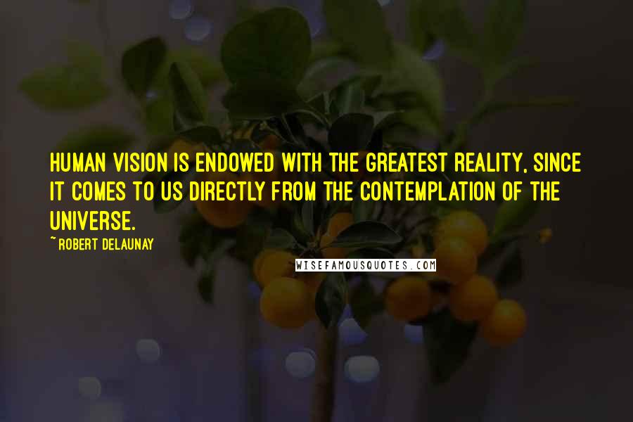 Robert Delaunay Quotes: Human vision is endowed with the greatest Reality, since it comes to us directly from the contemplation of the Universe.