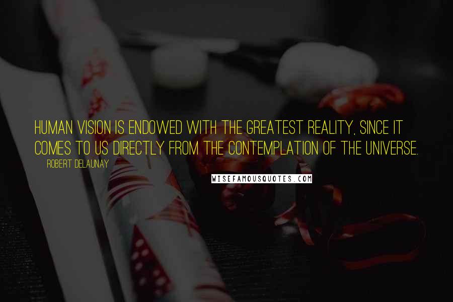 Robert Delaunay Quotes: Human vision is endowed with the greatest Reality, since it comes to us directly from the contemplation of the Universe.