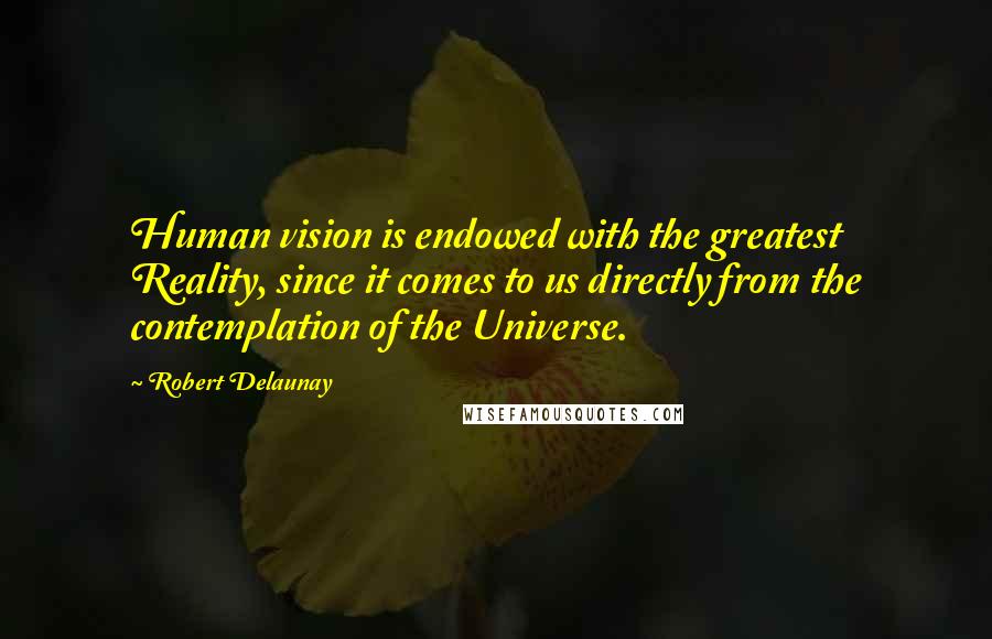 Robert Delaunay Quotes: Human vision is endowed with the greatest Reality, since it comes to us directly from the contemplation of the Universe.