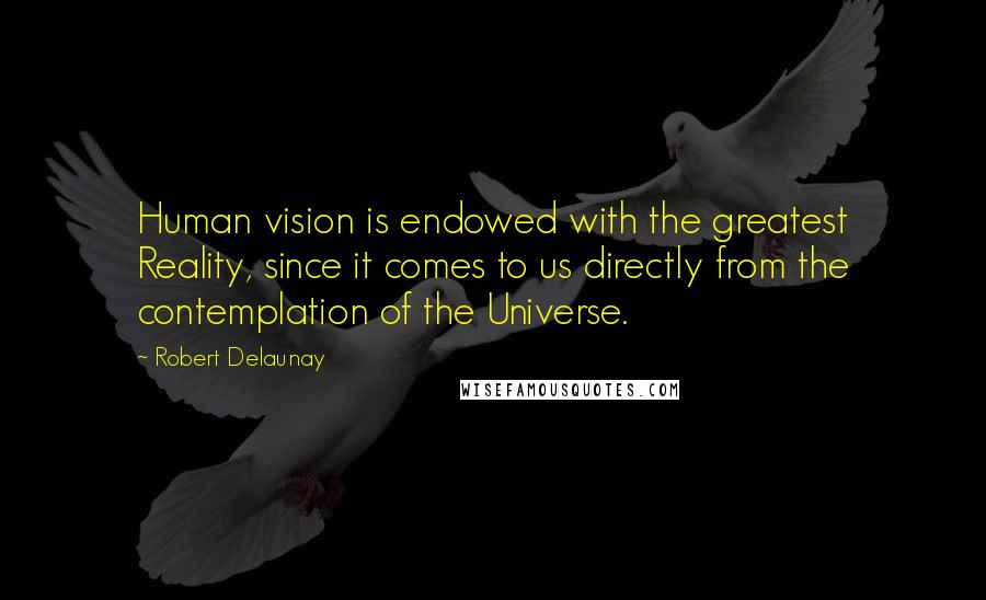 Robert Delaunay Quotes: Human vision is endowed with the greatest Reality, since it comes to us directly from the contemplation of the Universe.