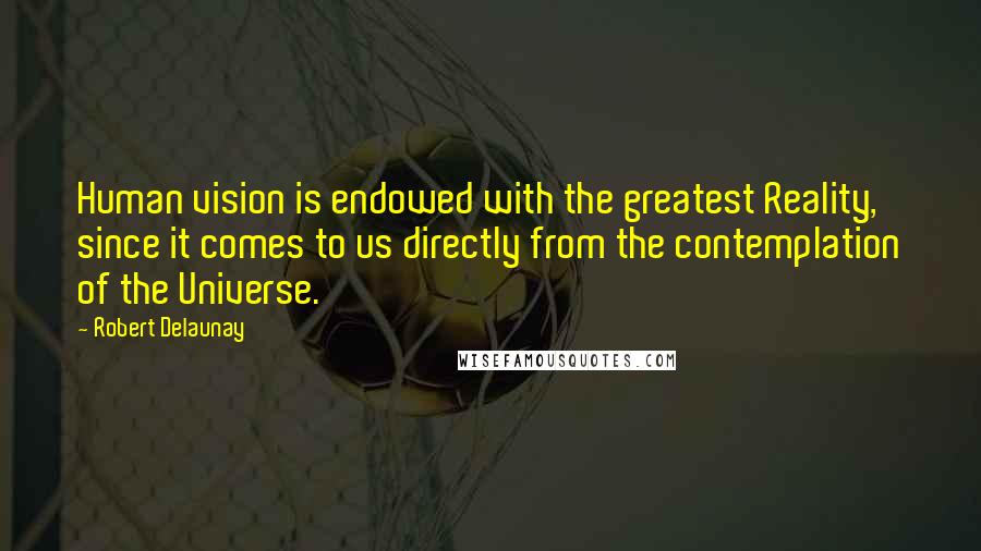 Robert Delaunay Quotes: Human vision is endowed with the greatest Reality, since it comes to us directly from the contemplation of the Universe.